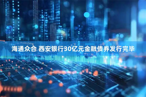 海通众合 西安银行30亿元金融债券发行完毕