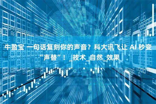 牛盈宝 一句话复刻你的声音？科大讯飞让 AI 秒变 “声替”！_技术_自然_效果
