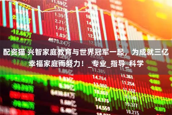 配资猫 兴智家庭教育与世界冠军一起，为成就三亿幸福家庭而努力！_专业_指导_科学